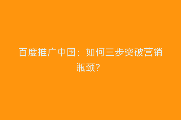 百度推广中国：如何三步突破营销瓶颈？