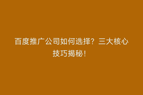 百度推广公司如何选择？三大核心技巧揭秘！