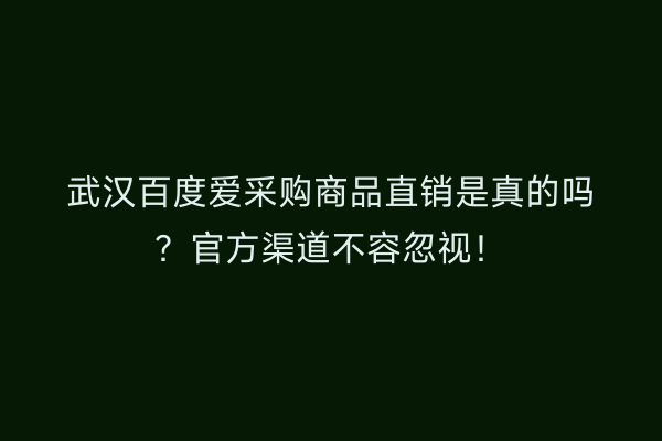 武汉百度爱采购商品直销是真的吗？官方渠道不容忽视！