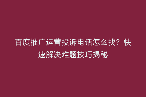 百度推广运营投诉电话怎么找？快速解决难题技巧揭秘
