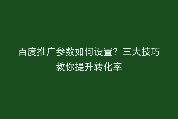 百度推广参数如何设置？三大技巧教你提升转化率