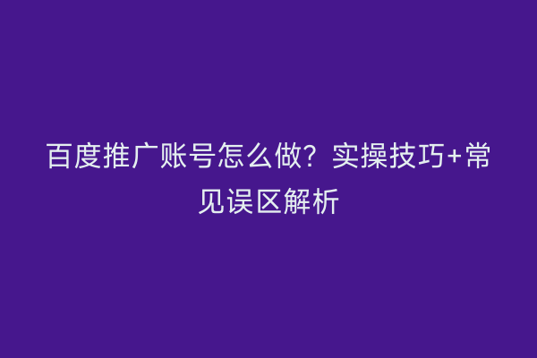 百度推广账号怎么做？实操技巧+常见误区解析