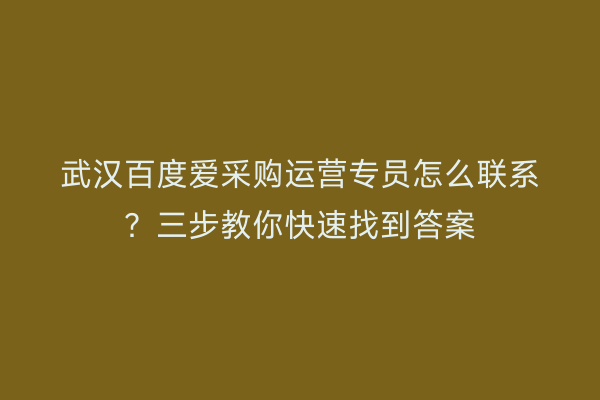 武汉百度爱采购运营专员怎么联系？三步教你快速找到答案