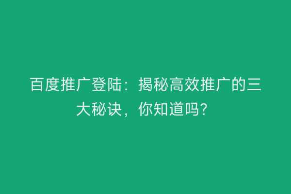 百度推广登陆：揭秘高效推广的三大秘诀，你知道吗？