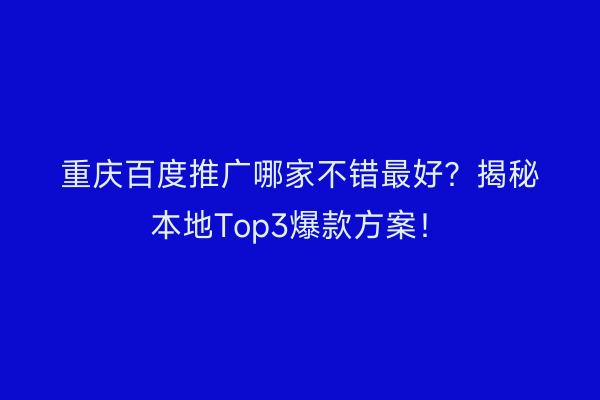 重庆百度推广哪家不错最好？揭秘本地Top3爆款方案！