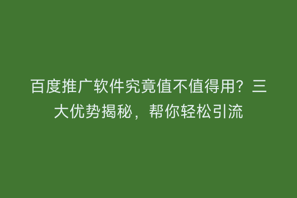 百度推广软件究竟值不值得用？三大优势揭秘，帮你轻松引流
