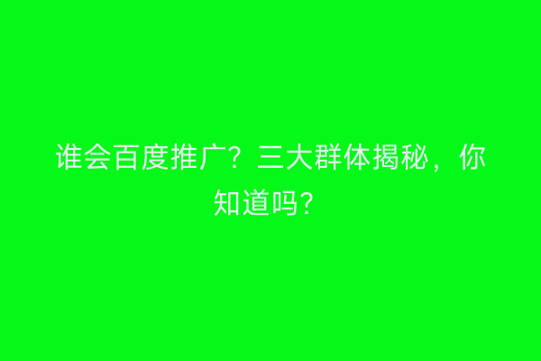 谁会百度推广？三大群体揭秘，你知道吗？