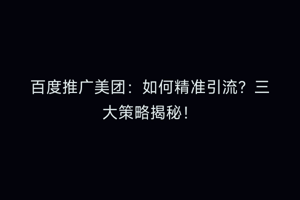 百度推广美团：如何精准引流？三大策略揭秘！