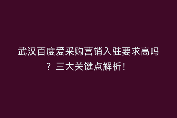武汉百度爱采购营销入驻要求高吗？三大关键点解析！