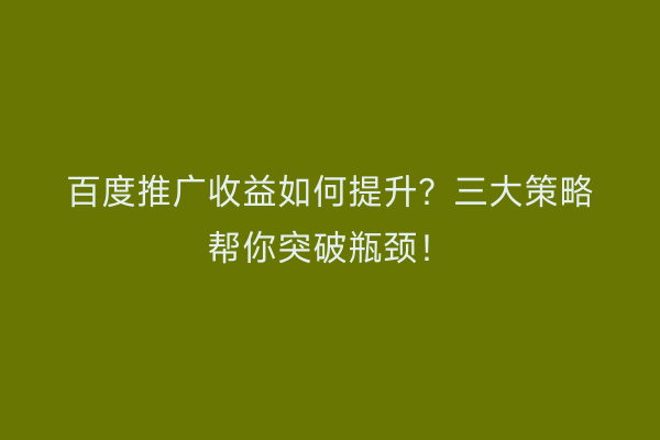 百度推广收益如何提升？三大策略帮你突破瓶颈！