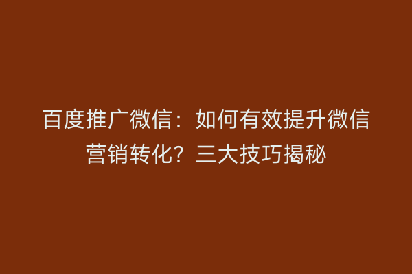百度推广微信：如何有效提升微信营销转化？三大技巧揭秘