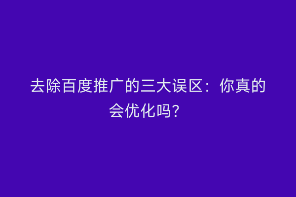 去除百度推广的三大误区：你真的会优化吗？