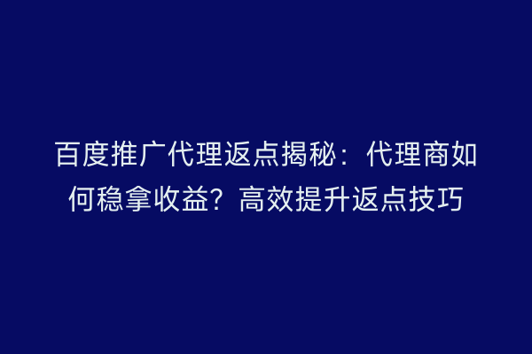 百度推广代理返点揭秘：代理商如何稳拿收益？高效提升返点技巧