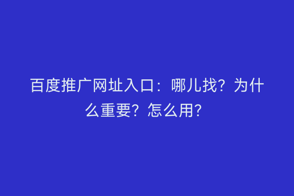 百度推广网址入口:哪儿找?为什么重要?怎么用?
