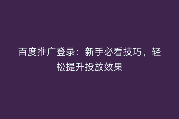 百度推广登录：新手必看技巧，轻松提升投放效果