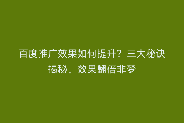 百度推广效果如何提升？三大秘诀揭秘，效果翻倍非梦