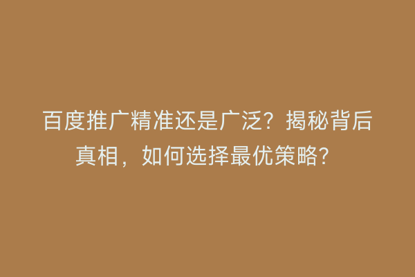 百度推广精准还是广泛？揭秘背后真相，如何选择最优策略？