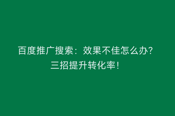 百度推广搜索：效果不佳怎么办？三招提升转化率！