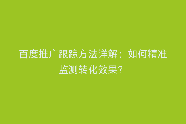 百度推广跟踪方法详解：如何精准监测转化效果？