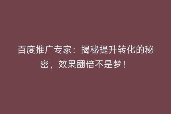 百度推广专家：揭秘提升转化的秘密，效果翻倍不是梦！