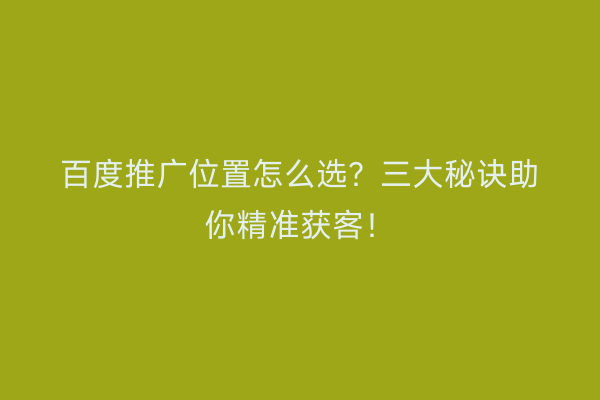 百度推广位置怎么选？三大秘诀助你精准获客！