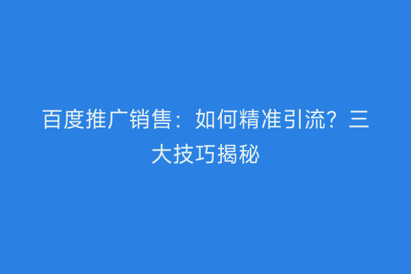 百度推广销售：如何精准引流？三大技巧揭秘