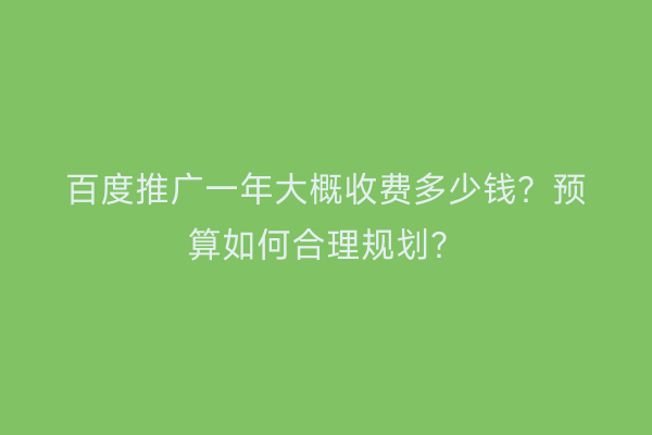 百度推广一年大概收费多少钱？预算如何合理规划？