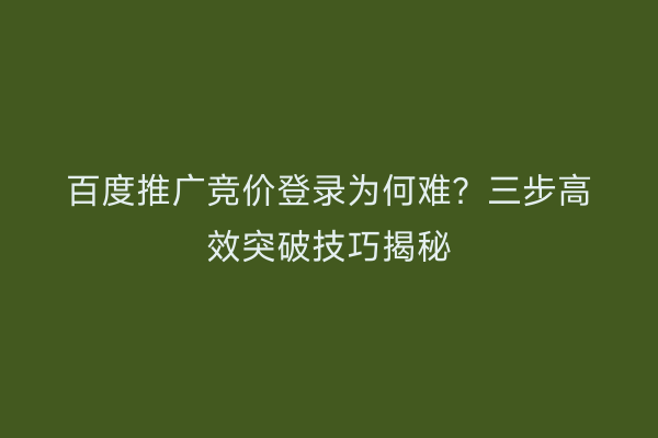 百度推广竞价登录为何难？三步高效突破技巧揭秘