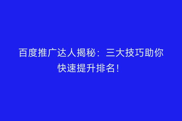 百度推广达人揭秘：三大技巧助你快速提升排名！