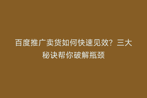 百度推广卖货如何快速见效？三大秘诀帮你破解瓶颈