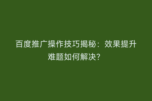百度推广操作技巧揭秘：效果提升难题如何解决？