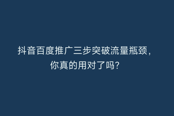 抖音百度推广三步突破流量瓶颈，你真的用对了吗？