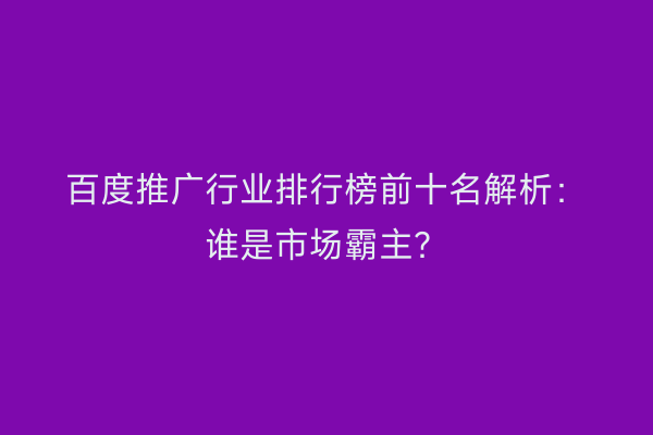 百度推广行业排行榜前十名解析：谁是市场霸主？