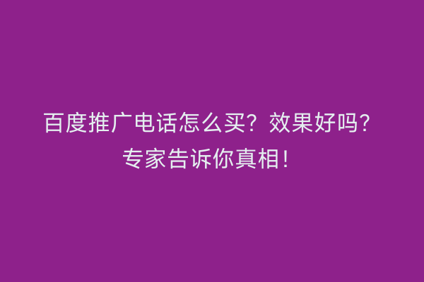 百度推广电话怎么买？效果好吗？专家告诉你真相！
