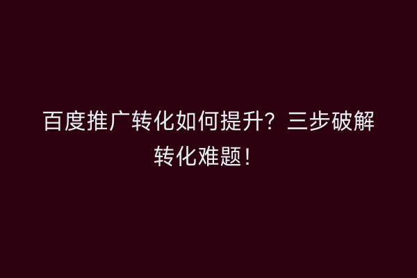 百度推广转化如何提升？三步破解转化难题！