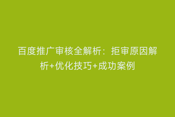 百度推广审核全解析：拒审原因解析+优化技巧+成功案例