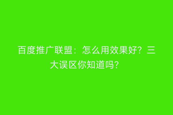 百度推广联盟：怎么用效果好？三大误区你知道吗？