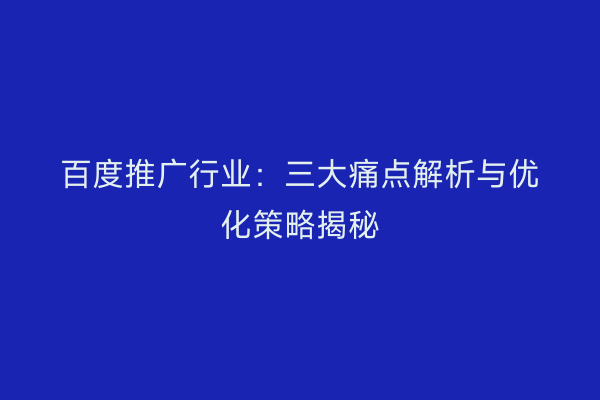 百度推广行业：三大痛点解析与优化策略揭秘