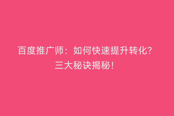 百度推广师：如何快速提升转化？三大秘诀揭秘！