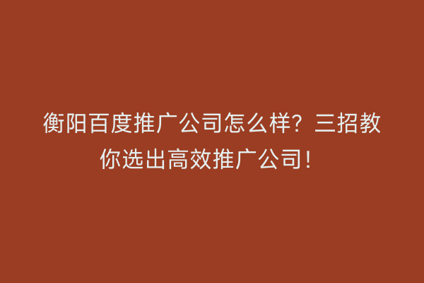 衡阳百度推广公司怎么样？三招教你选出高效推广公司！