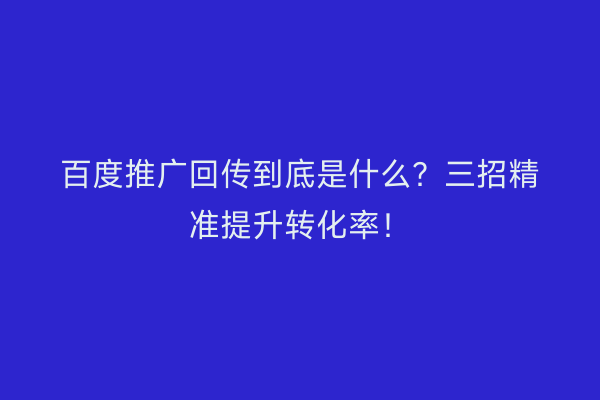 百度推广回传到底是什么？三招精准提升转化率！