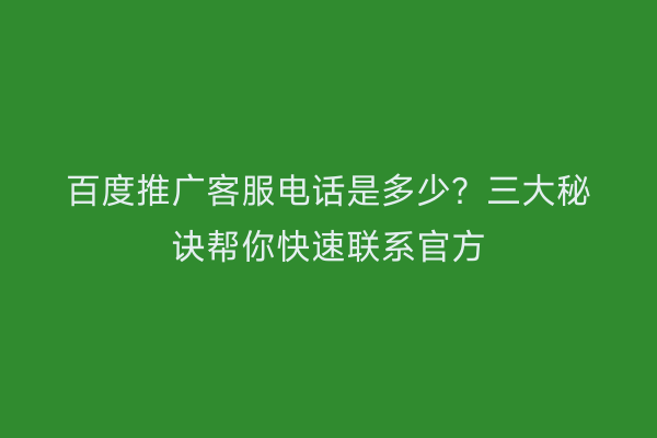 百度推广客服电话是多少？三大秘诀帮你快速联系官方