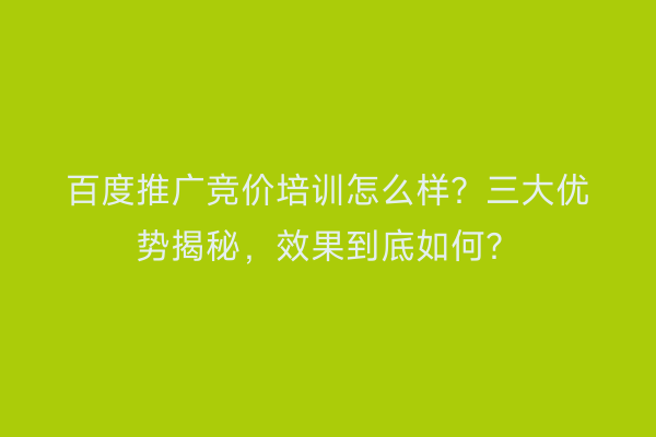 百度推广竞价培训怎么样？三大优势揭秘，效果到底如何？
