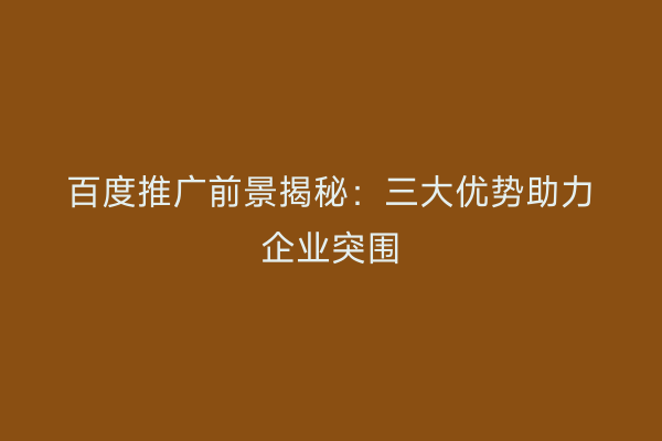 百度推广前景揭秘：三大优势助力企业突围