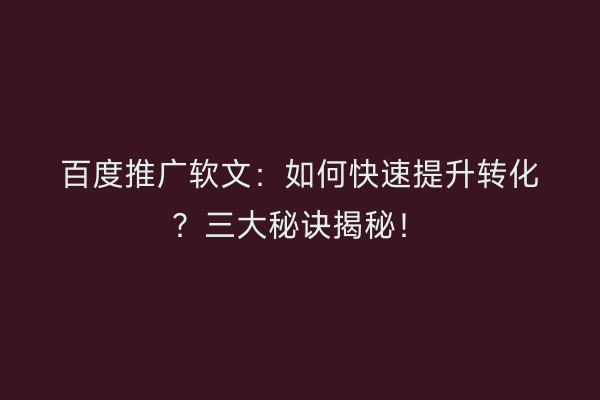 百度推广软文：如何快速提升转化？三大秘诀揭秘！