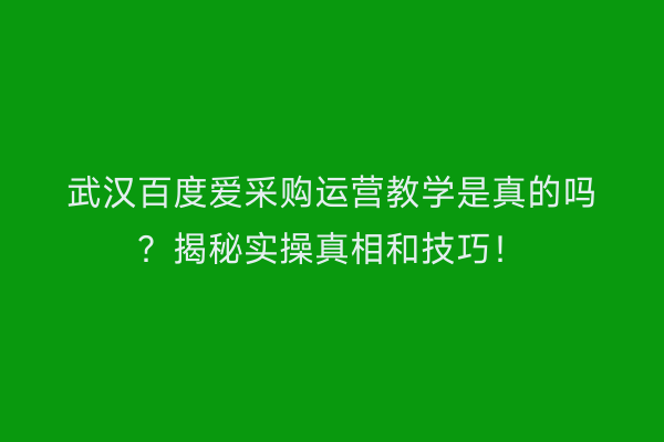 武汉百度爱采购运营教学是真的吗？揭秘实操真相和技巧！