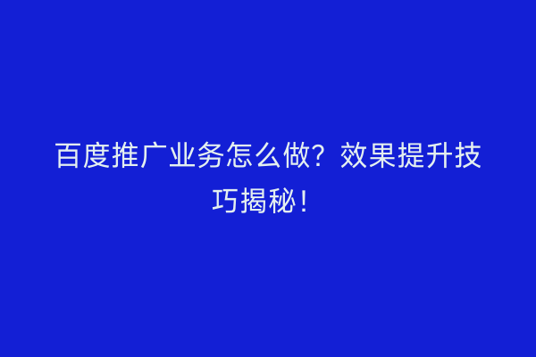 百度推广业务怎么做？效果提升技巧揭秘！