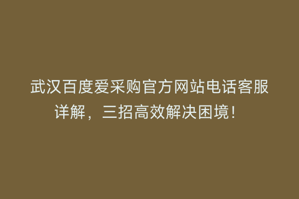 武汉百度爱采购官方网站电话客服详解，三招高效解决困境！