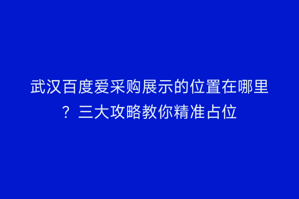 武汉百度爱采购展示的位置在哪里？三大攻略教你精准占位