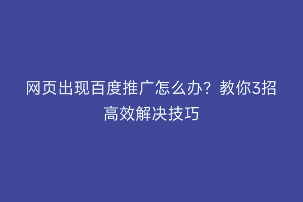 网页出现百度推广怎么办?教你3招高效解决技巧